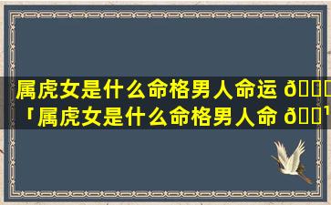 属虎女是什么命格男人命运 🐘 「属虎女是什么命格男人命 🌹 运好」